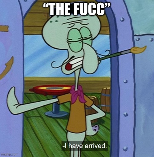 Squidward Tentacles "I have arrived." | “THE FUCC” | image tagged in squidward tentacles i have arrived | made w/ Imgflip meme maker