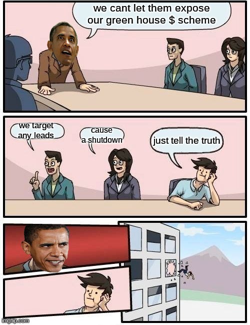 2009 obama endangerment finding meme | we cant let them expose our green house $ scheme; we target any leads; cause a shutdown; just tell the truth | image tagged in memes,boardroom meeting suggestion,obama,funny memes,tell the truth obama,global warming | made w/ Imgflip meme maker