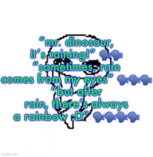 so unbelievably peak | “mr. dinosaur, it’s raining!” 🗣️🗣️
“sometimes, rain comes from my eyes” 🗣️🗣️🗣️
“but after rain, there’s always a rainbow :D” 🗣️🗣️🗣️🗣️ | image tagged in dumb stinky moron | made w/ Imgflip meme maker