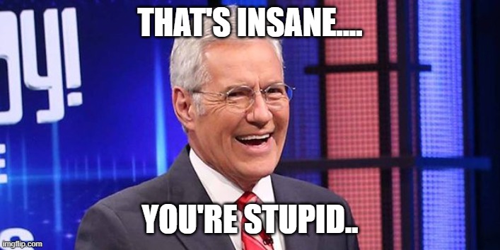 Alex Trebeck Winning | THAT'S INSANE.... YOU'RE STUPID.. | image tagged in alex trebeck winning | made w/ Imgflip meme maker