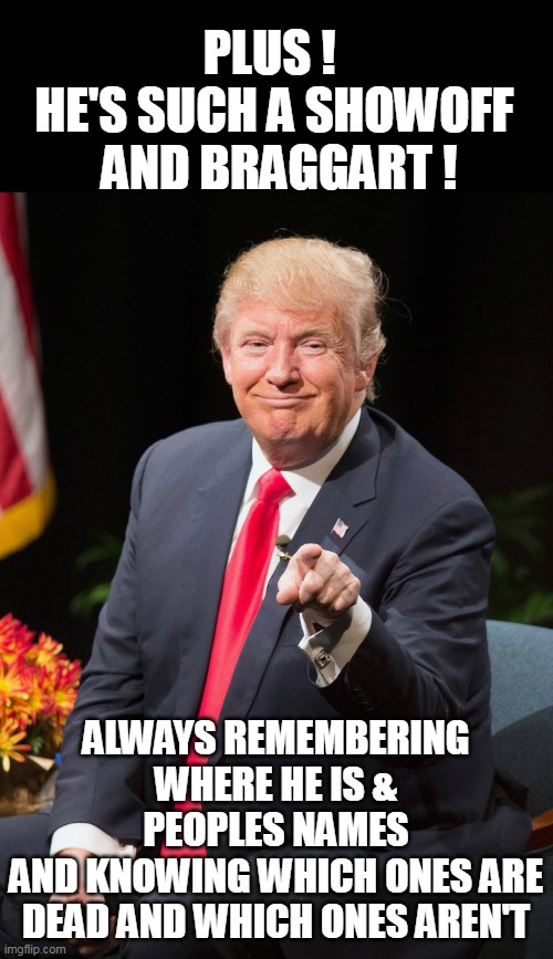 PLUS ! 
HE'S SUCH A SHOWOFF
 AND BRAGGART ! ALWAYS REMEMBERING WHERE HE IS & PEOPLES NAMES
AND KNOWING WHICH ONES ARE DEAD AND WHICH ONES AR | made w/ Imgflip meme maker
