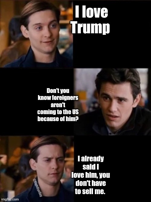 You don`t have to convince me | I love Trump; Don't you know foreigners aren't coming to the US because of him? I already said I love him, you don't have to sell me. @RightEyeGuy | image tagged in you don t have to convince me | made w/ Imgflip meme maker