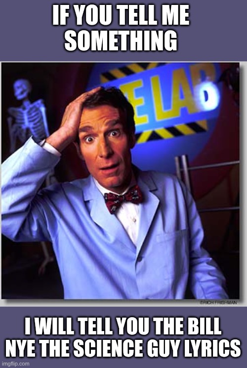 if you tell me something, I will tell you the Bill Nye The Science Guy Lyrics | IF YOU TELL ME 
SOMETHING; I WILL TELL YOU THE BILL NYE THE SCIENCE GUY LYRICS | image tagged in memes,bill nye the science guy | made w/ Imgflip meme maker
