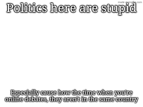 Politics here are stupid; Especially cause how the time when you're online debates, they aren't in the same country | made w/ Imgflip meme maker