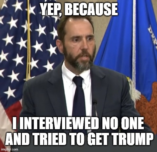 Jack Smith | YEP, BECAUSE I INTERVIEWED NO ONE 
AND TRIED TO GET TRUMP | image tagged in jack smith | made w/ Imgflip meme maker