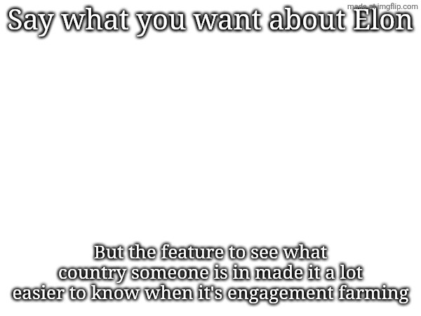Say what you want about Elon; But the feature to see what country someone is in made it a lot easier to know when it's engagement farming | made w/ Imgflip meme maker