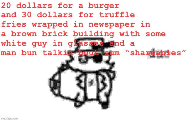 Ducc's loaf temp (v3) | 20 dollars for a burger and 30 dollars for truffle fries wrapped in newspaper in a brown brick building with some white guy in glasses and a man bun talkin bout sum “shareables” | image tagged in ducc's loaf temp v3 | made w/ Imgflip meme maker