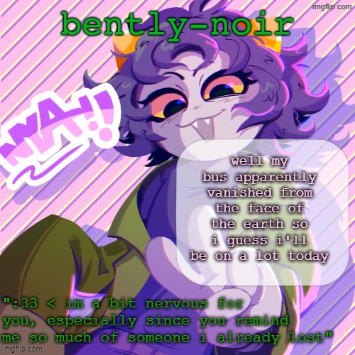 sigh | well my bus apparently vanished from the face of the earth so i guess i'll be on a lot today | image tagged in bently-noir nepeta temp | made w/ Imgflip meme maker