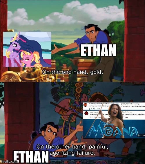 My Little Pony is better then the Disney Live Action adaptation of Moana | ETHAN; ETHAN | image tagged in road to el dorado gold and failure | made w/ Imgflip meme maker