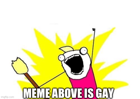 The meme above is officially gay | MEME ABOVE IS GAY | image tagged in memes,x all the y,gay,gae,funny,lol | made w/ Imgflip meme maker