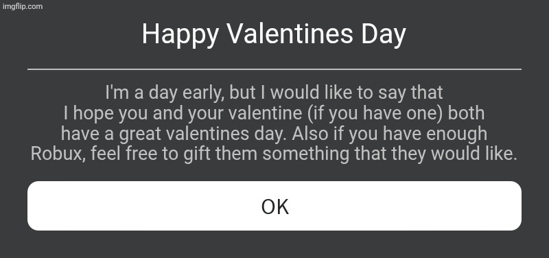 Valentines letter. | Happy Valentines Day; I'm a day early, but I would like to say that I hope you and your valentine (if you have one) both have a great valentines day. Also if you have enough Robux, feel free to gift them something that they would like. | image tagged in roblox error message,valentine's day,roblox | made w/ Imgflip meme maker