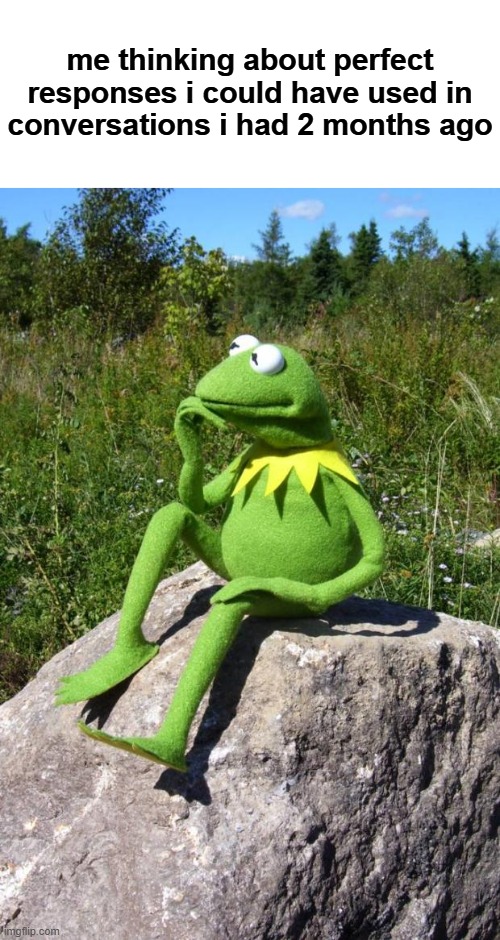 hmm | me thinking about perfect responses i could have used in conversations i had 2 months ago | image tagged in kermit-thinking,memes,the response was right there,why didnt i think of it | made w/ Imgflip meme maker