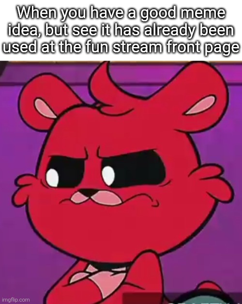 Sometimes I hate myself for being too slow. | When you have a good meme idea, but see it has already been used at the fun stream front page | image tagged in meme,idea | made w/ Imgflip meme maker