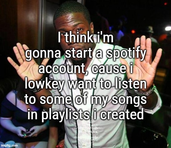 Kevin Hart Hands up | I think i'm gonna start a spotify account, cause i lowkey want to listen to some of my songs in playlists i created | image tagged in kevin hart hands up | made w/ Imgflip meme maker
