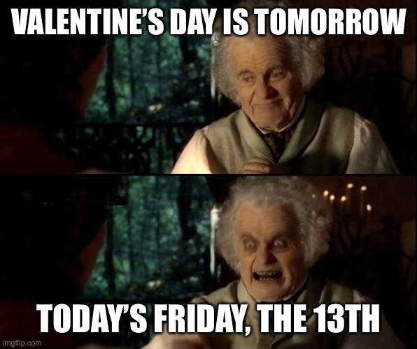 watch out lol | VALENTINE’S DAY IS TOMORROW; TODAY’S FRIDAY, THE 13TH | image tagged in bilbo scary face,funny,meme,friday the 13th,valentine's day | made w/ Imgflip meme maker