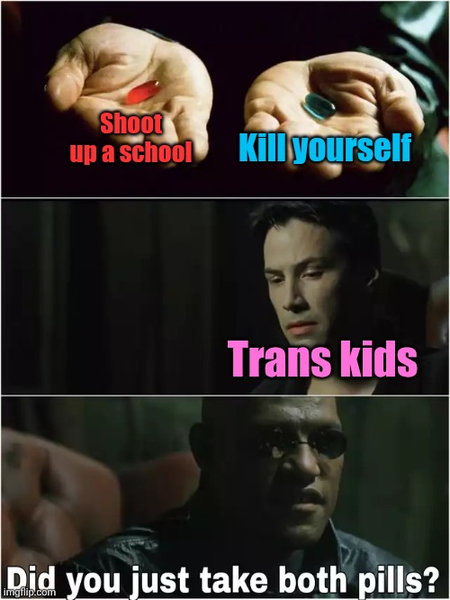 Did you just take both pills? | Kill yourself; Shoot up a school; Trans kids | image tagged in did you just take both pills,dark humor,transgender,school shooting,suicide,the matrix | made w/ Imgflip meme maker