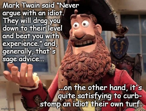 Mhmm | Mark Twain said “Never
argue with an idiot.
They will drag you
down to their level
and beat you with
experience.” and,
generally, that's
sage advice... ...on the other hand, it's
quite satisfying to curb-
stomp an idiot their own turf. | image tagged in well yes but actually no | made w/ Imgflip meme maker