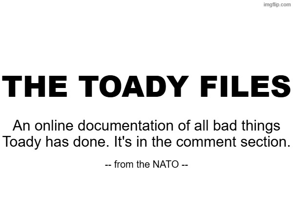 THE TOADY FILES; An online documentation of all bad things Toady has done. It's in the comment section. -- from the NATO -- | made w/ Imgflip meme maker