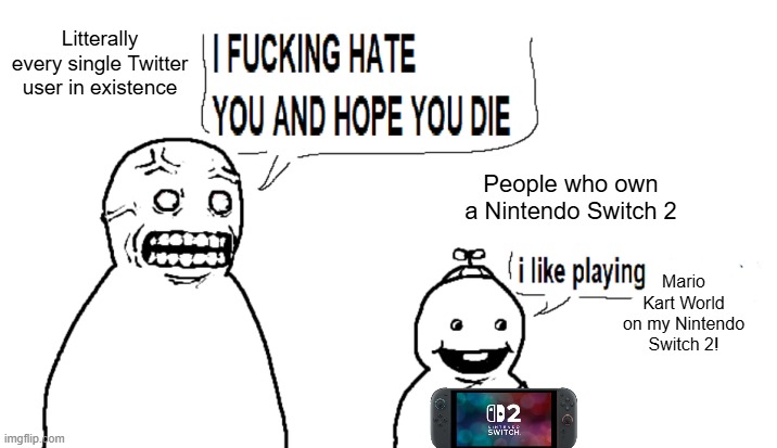 The Switch 2 Drama in a nutshell | Litterally every single Twitter user in existence; People who own a Nintendo Switch 2; Mario Kart World on my Nintendo Switch 2! | image tagged in i hate you and i hope you die | made w/ Imgflip meme maker