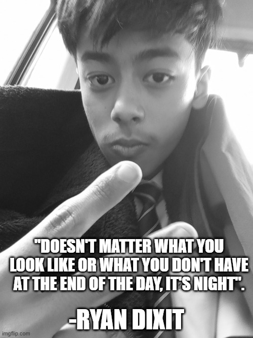 Wisdom from Ryan | "DOESN'T MATTER WHAT YOU LOOK LIKE OR WHAT YOU DON'T HAVE AT THE END OF THE DAY, IT'S NIGHT". -RYAN DIXIT | image tagged in words of wisdom | made w/ Imgflip meme maker