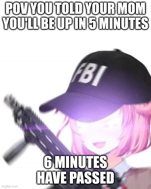 FBI Natsuki | POV YOU TOLD YOUR MOM YOU'LL BE UP IN 5 MINUTES; 6 MINUTES HAVE PASSED | image tagged in funny,mom | made w/ Imgflip meme maker