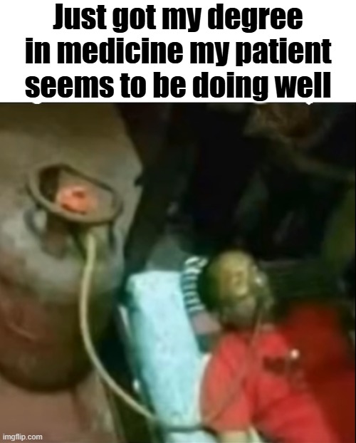 Did i do good guys? | Just got my degree in medicine my patient seems to be doing well | image tagged in wtf,msmg,propane,shitpost | made w/ Imgflip meme maker