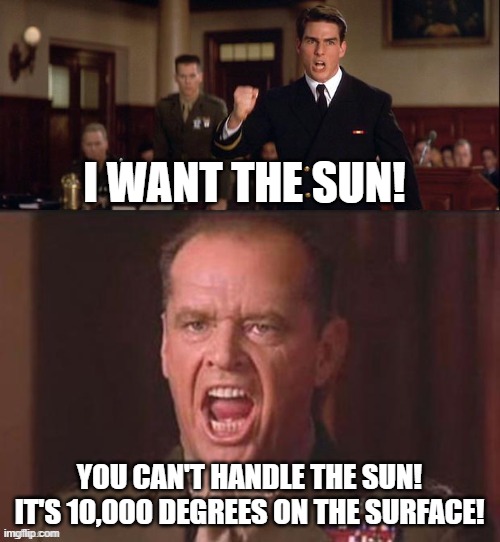 I WANT THE SUN! YOU CAN'T HANDLE THE SUN!
IT'S 10,000 DEGREES ON THE SURFACE! | image tagged in i want the truth but you just can't seem to handle the truth | made w/ Imgflip meme maker