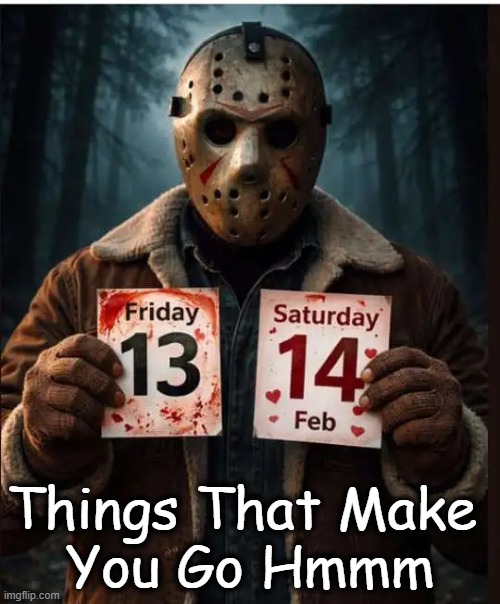 Deep Thought | Things That Make 
You Go Hmmm | image tagged in friday the 13th,valentine's day,so close,close call,deep thoughts with the deep,deep thought | made w/ Imgflip meme maker