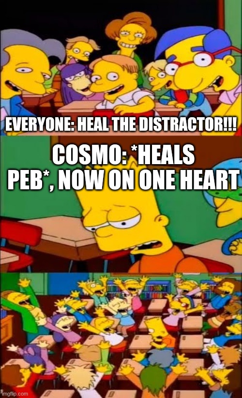 gahhhhh | EVERYONE: HEAL THE DISTRACTOR!!! COSMO: *HEALS PEB*, NOW ON ONE HEART | image tagged in say the line bart simpsons | made w/ Imgflip meme maker