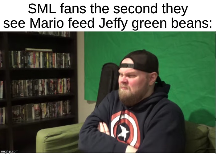 They Act Like Mario is Worse Than H*tler Because He Constantly Feeds His Bratty Manchild Adopted Son Something He Hates | SML fans the second they see Mario feed Jeffy green beans: | image tagged in memes,sml | made w/ Imgflip meme maker