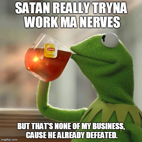 But That's None Of My Business | SATAN REALLY TRYNA WORK MA NERVES BUT THAT'S NONE OF MY BUSINESS, CAUSE HE ALREADY DEFEATED. | image tagged in memes,but thats none of my business,kermit the frog | made w/ Imgflip meme maker