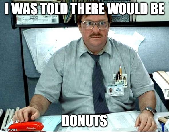 a | I WAS TOLD THERE WOULD BE; DONUTS | image tagged in memes,i was told there would be | made w/ Imgflip meme maker