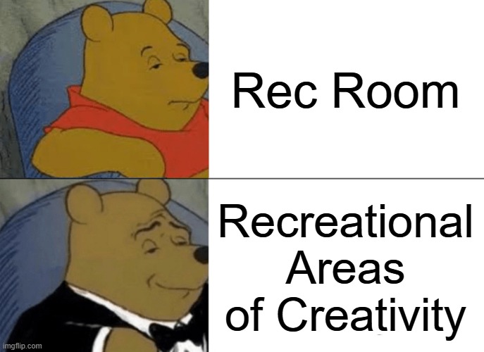 Tuxedo Winnie The Pooh Meme | Rec Room; Recreational Areas of Creativity | image tagged in memes,tuxedo winnie the pooh | made w/ Imgflip meme maker