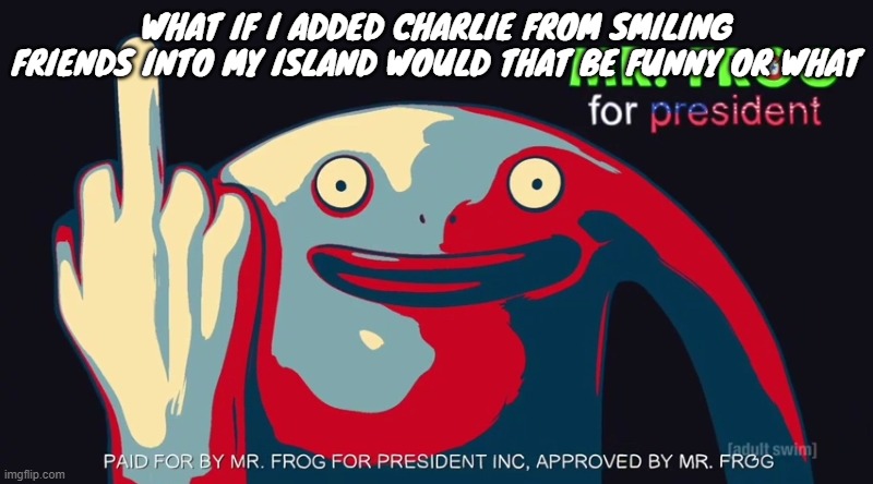 WHAT IF I ADDED CHARLIE FROM SMILING FRIENDS INTO MY ISLAND WOULD THAT BE FUNNY OR WHAT | made w/ Imgflip meme maker