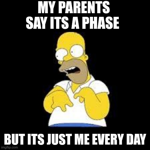 Look Marge | MY PARENTS SAY ITS A PHASE; BUT ITS JUST ME EVERY DAY | image tagged in look marge | made w/ Imgflip meme maker