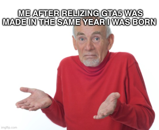 Unc status | ME AFTER RELIZING GTA5 WAS MADE IN THE SAME YEAR I WAS BORN | image tagged in guess i'll die,hide the pain harold,gta 5,funny,memes,gen alpha | made w/ Imgflip meme maker