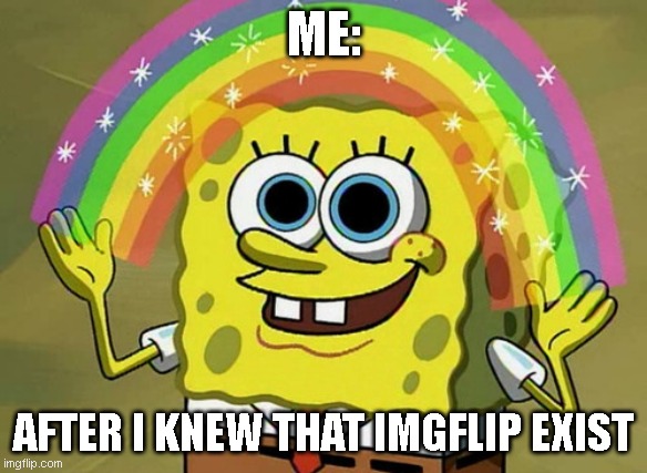 Imagination Spongebob | ME:; AFTER I KNEW THAT IMGFLIP EXIST | image tagged in memes,imagination spongebob | made w/ Imgflip meme maker