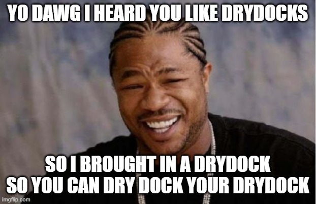 Yo Dawg Heard You Meme | YO DAWG I HEARD YOU LIKE DRYDOCKS; SO I BROUGHT IN A DRYDOCK SO YOU CAN DRY DOCK YOUR DRYDOCK | image tagged in memes,yo dawg heard you | made w/ Imgflip meme maker
