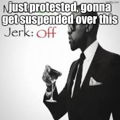 Music: On Jerk: Off | just protested, gonna get suspended over this | image tagged in music on jerk off | made w/ Imgflip meme maker