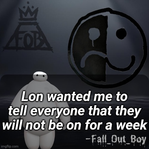 Fall_Out_Boy 's Announcement Template | Lon wanted me to tell everyone that they will not be on for a week | image tagged in fall_out_boy 's announcement template | made w/ Imgflip meme maker
