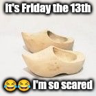wooden shoes | it's Friday the 13th; 😂😂 I'm so scared | image tagged in wooden shoes | made w/ Imgflip meme maker