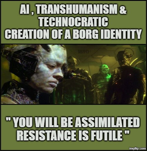 Transhumanism and Posthumanism in the Age of Artificial Intelligence | AI , TRANSHUMANISM &
TECHNOCRATIC CREATION OF A BORG IDENTITY; " YOU WILL BE ASSIMILATED RESISTANCE IS FUTILE " | made w/ Imgflip meme maker