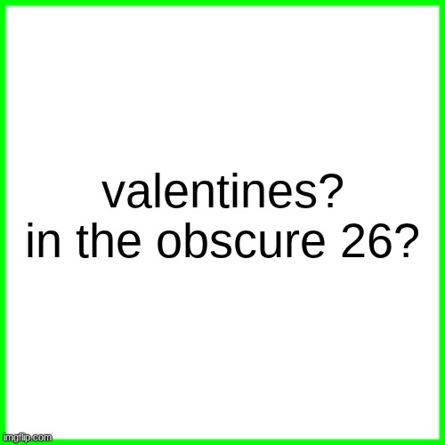 green box | valentines? in the obscure 26? | image tagged in green box | made w/ Imgflip meme maker
