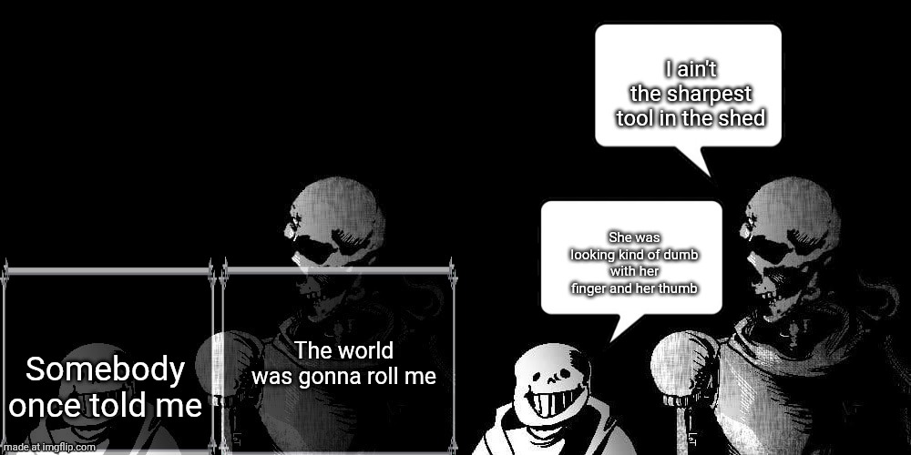 Alright, how do I go about this? | I ain't the sharpest tool in the shed; She was looking kind of dumb with her finger and her thumb; Somebody once told me; The world was gonna roll me | image tagged in examples | made w/ Imgflip meme maker