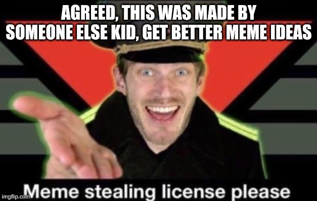 AGREED, THIS WAS MADE BY SOMEONE ELSE KID, GET BETTER MEME IDEAS | image tagged in meme stealing license please | made w/ Imgflip meme maker