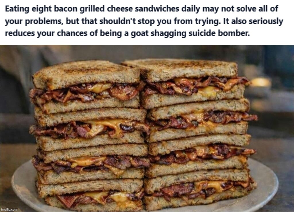 Eating eight bacon grilled cheese sandwiches daily may not solve all of your problems, but that shouldn't stop you from trying. | image tagged in eat more bacon,achmed the dead terrorist,suicide bomber,radical islam,muslim advice,aloha snackbar | made w/ Imgflip meme maker