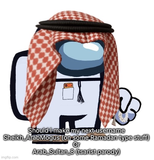 ArabMogus (thanks eshaheer) | Should I make my next username
Sheikh_ArabMogus (on some Ramadan type stuff)
Or
Arab_Sultan_8 (tsarist parody) | image tagged in arabmogus thanks eshaheer | made w/ Imgflip meme maker