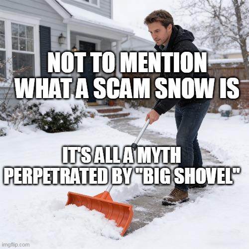 NOT TO MENTION WHAT A SCAM SNOW IS; IT'S ALL A MYTH PERPETRATED BY "BIG SHOVEL" | made w/ Imgflip meme maker