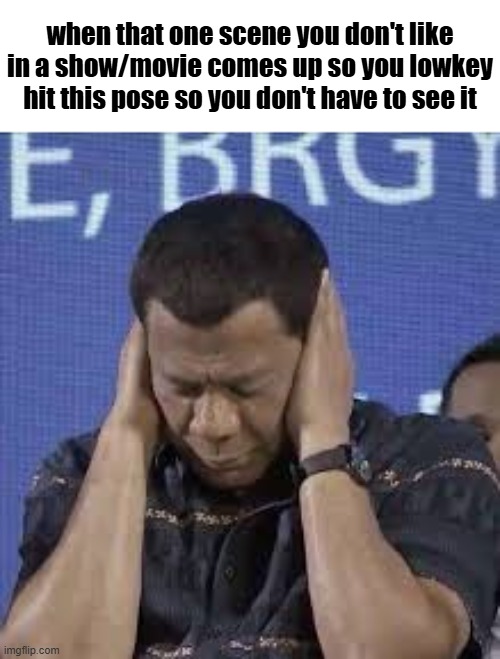Duterte covering ears meme | when that one scene you don't like in a show/movie comes up so you lowkey hit this pose so you don't have to see it | image tagged in duterte covering ears meme | made w/ Imgflip meme maker
