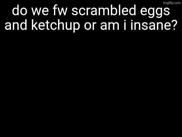 do we fw scrambled eggs and ketchup or am i insane? | made w/ Imgflip meme maker
